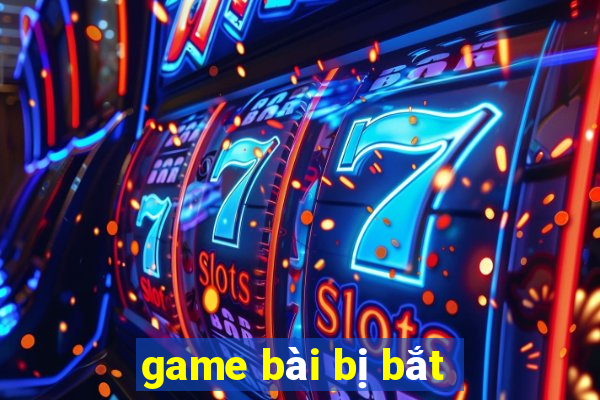 game bài bị bắt