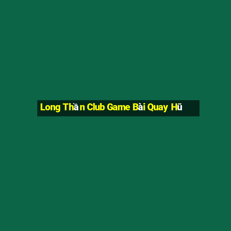 Long Thần Club Game Bài Quay Hũ