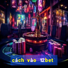 cách vào 12bet mới nhất