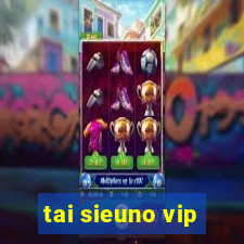 tai sieuno vip