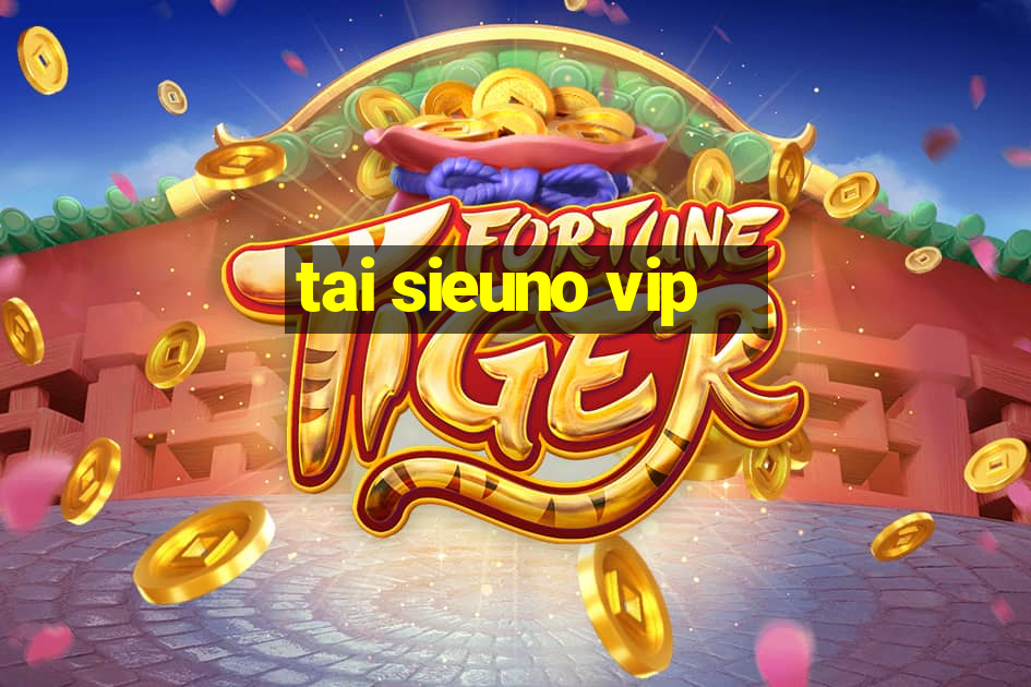 tai sieuno vip