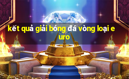 kết quả giải bóng đá vòng loại euro