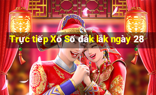 Trực tiếp Xổ Số đắk lắk ngày 28