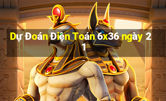 Dự Đoán Điện Toán 6x36 ngày 21