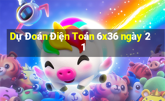 Dự Đoán Điện Toán 6x36 ngày 21