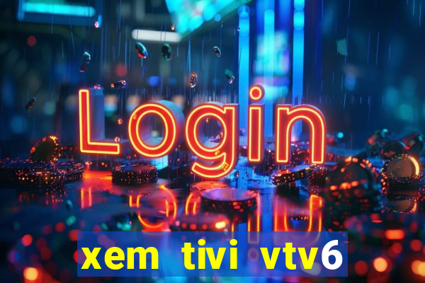 xem tivi vtv6 trực tiếp