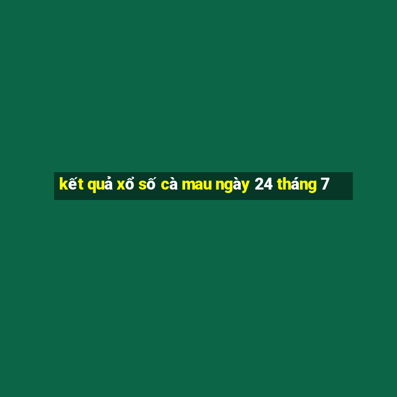 kết quả xổ số cà mau ngày 24 tháng 7