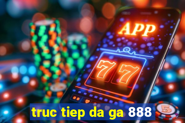 truc tiep da ga 888