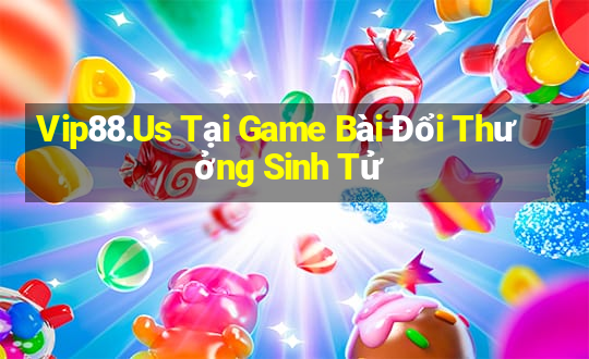 Vip88.Us Tại Game Bài Đổi Thưởng Sinh Tử