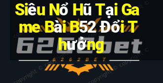 Siêu Nổ Hũ Tại Game Bài B52 Đổi Thưởng