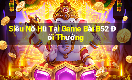 Siêu Nổ Hũ Tại Game Bài B52 Đổi Thưởng