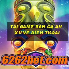 tai game ban ca an xu ve dien thoai