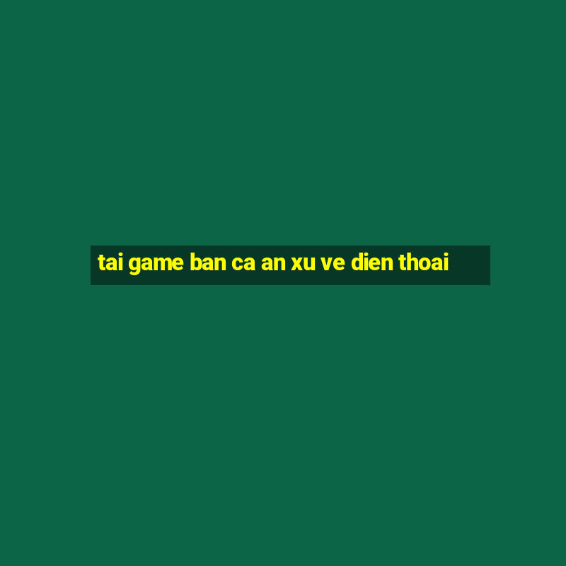 tai game ban ca an xu ve dien thoai