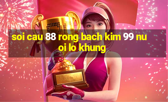 soi cau 88 rong bach kim 99 nuoi lo khung