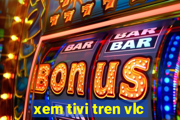 xem tivi tren vlc