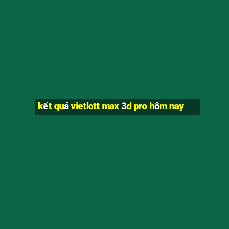 kết quả vietlott max 3d pro hôm nay