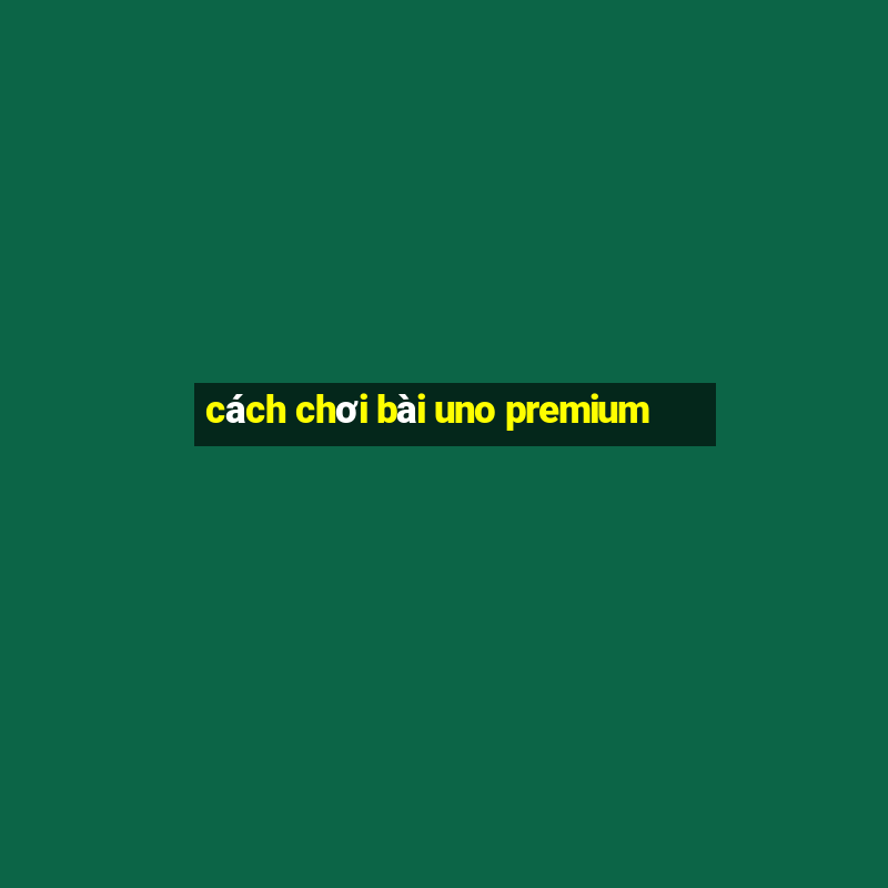 cách chơi bài uno premium