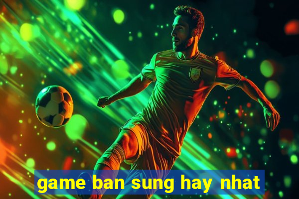 game ban sung hay nhat