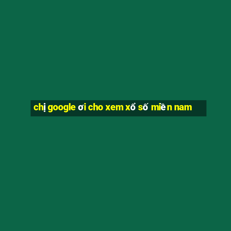 chị google ơi cho xem xổ số miền nam