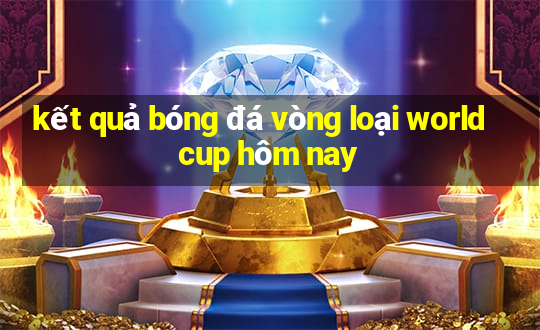 kết quả bóng đá vòng loại world cup hôm nay