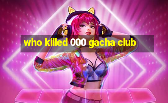 who killed 000 gacha club