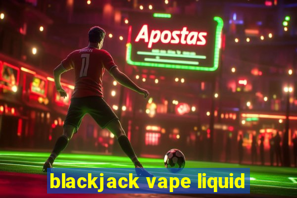 blackjack vape liquid