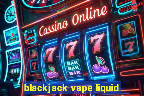 blackjack vape liquid