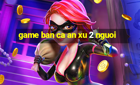 game ban ca an xu 2 nguoi