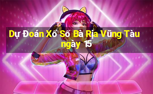 Dự Đoán Xổ Số Bà Rịa Vũng Tàu ngày 15