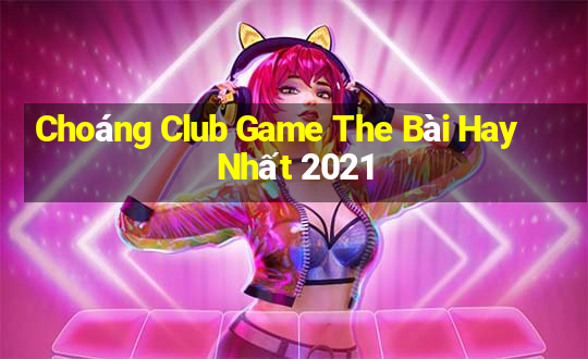 Choáng Club Game The Bài Hay Nhất 2021