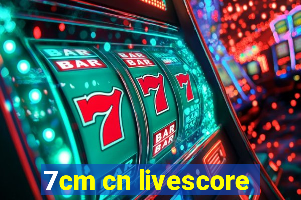 7cm cn livescore