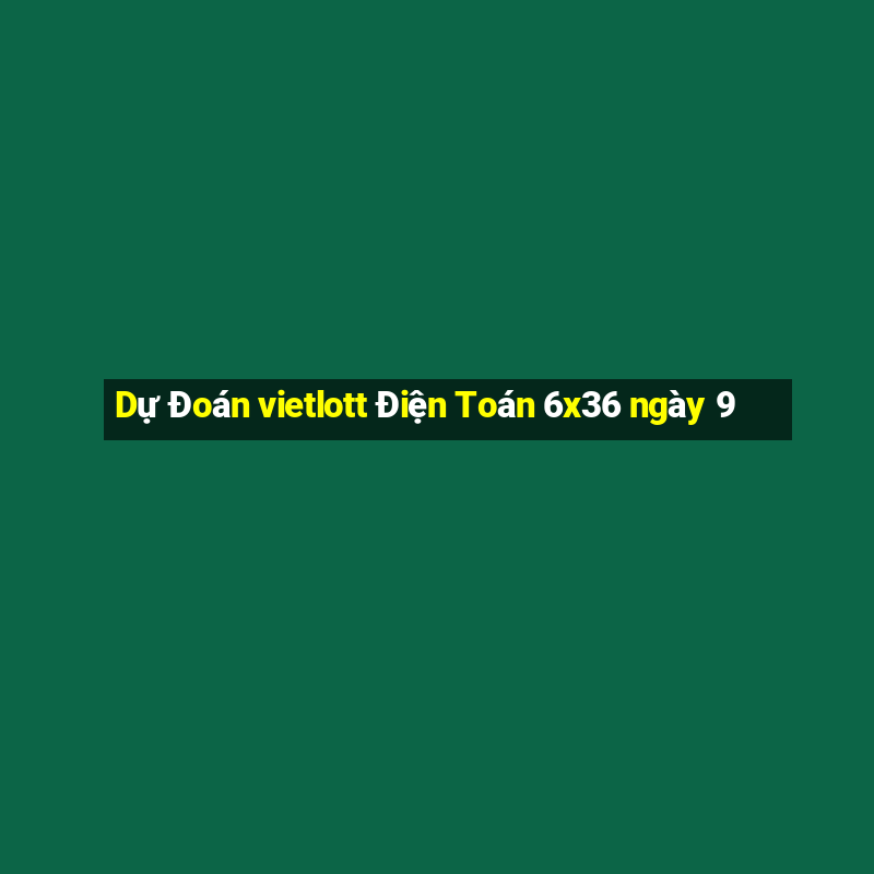 Dự Đoán vietlott Điện Toán 6x36 ngày 9