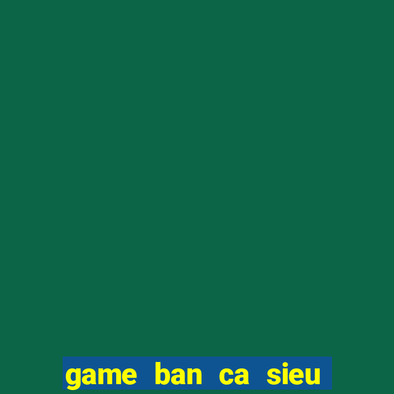 game ban ca sieu thi tren may tinh