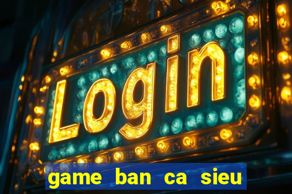 game ban ca sieu thi tren may tinh