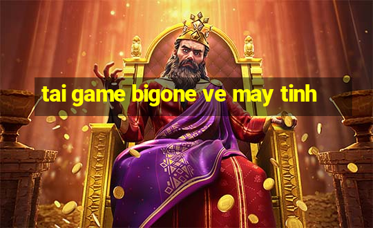 tai game bigone ve may tinh