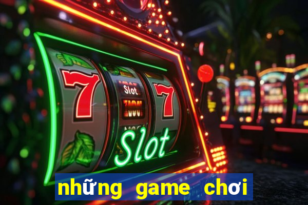 những game chơi đổi tiền thật