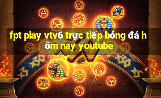 fpt play vtv6 trực tiếp bóng đá hôm nay youtube