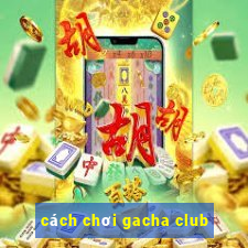 cách chơi gacha club