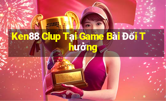 Ken88 Clup Tại Game Bài Đổi Thưởng