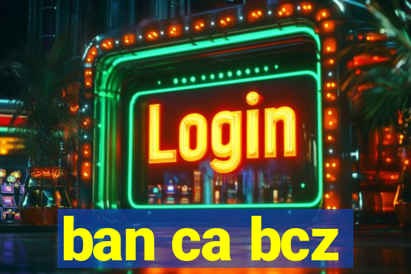 ban ca bcz