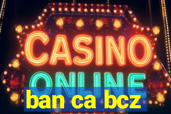 ban ca bcz