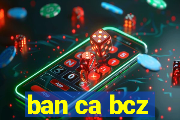 ban ca bcz