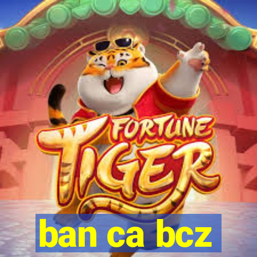 ban ca bcz