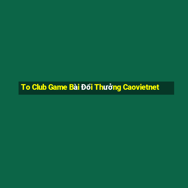 To Club Game Bài Đổi Thưởng Caovietnet