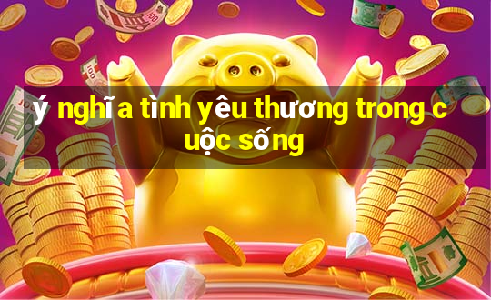 ý nghĩa tình yêu thương trong cuộc sống