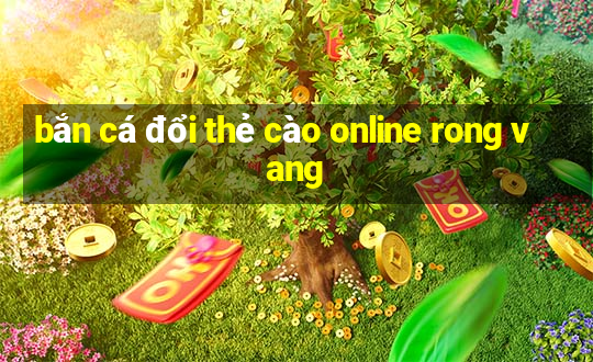 bắn cá đổi thẻ cào online rong vang