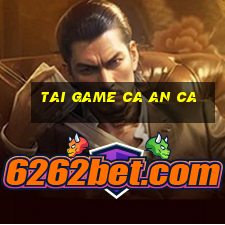 tai game ca an ca