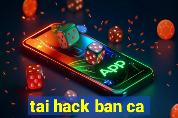 tai hack ban ca