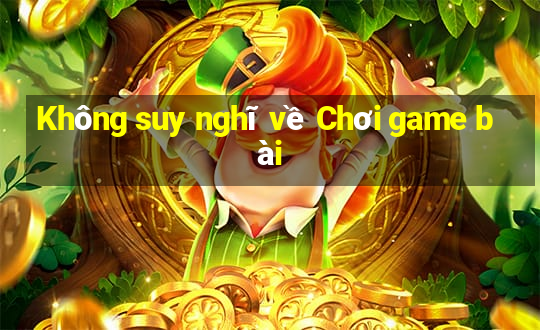 Không suy nghĩ về Chơi game bài