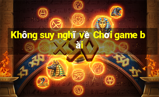 Không suy nghĩ về Chơi game bài